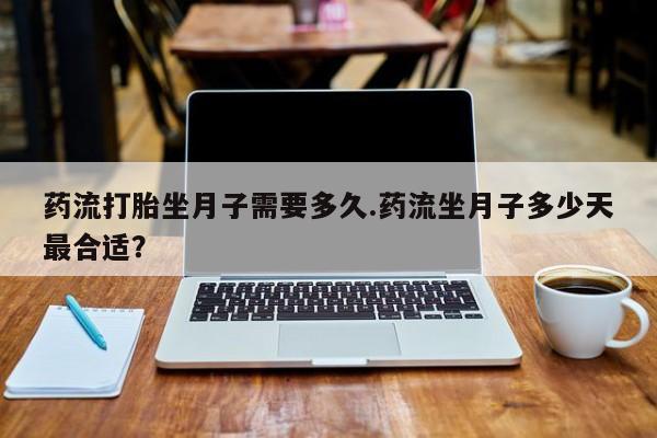 网上米非米索在线购买药流打胎坐月子需要多久.药流坐月子多少天最合适？