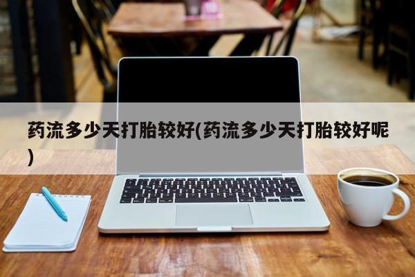 网上米非米索在线购买药流多少天打胎较好(药流多少天打胎较好呢)