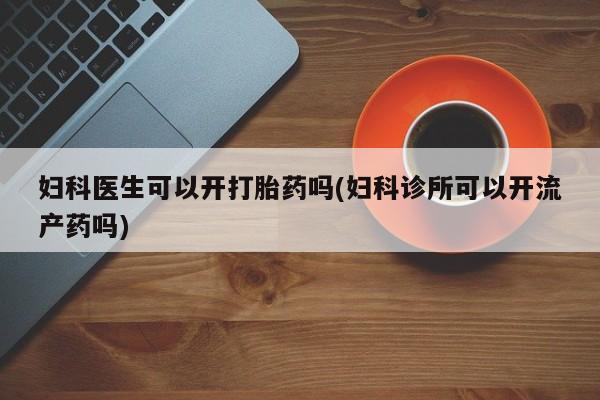 网上米非米索在线购买妇科医生可以开打胎药吗(妇科诊所可以开流产药吗)