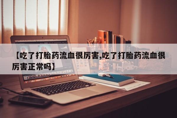 网上米非米索在线购买【吃了打胎药流血很厉害,吃了打胎药流血很厉害正常吗】
