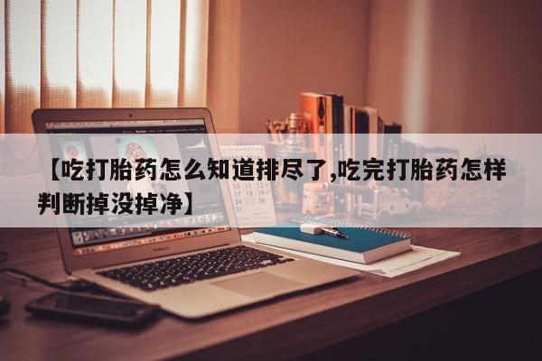 网上米非米索在线购买【吃打胎药怎么知道排尽了,吃完打胎药怎样判断掉没掉净】