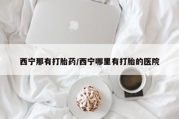 网上米非米索在线购买西宁那有打胎药/西宁哪里有打胎的医院