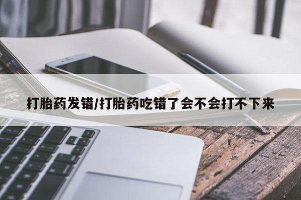网上米非米索在线购买打胎药发错/打胎药吃错了会不会打不下来