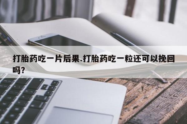网上米非米索在线购买打胎药吃一片后果.打胎药吃一粒还可以挽回吗？