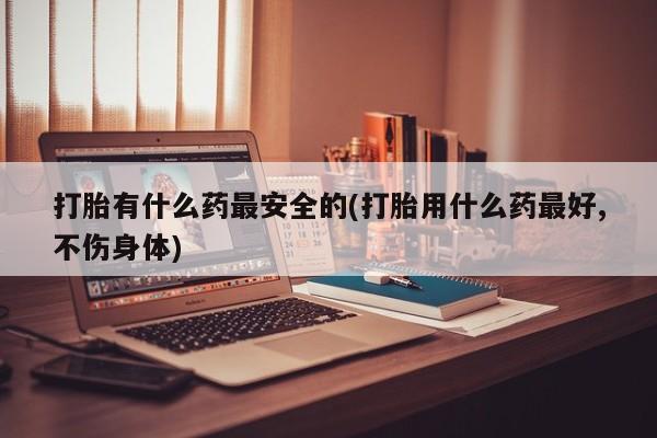 网上米非米索在线购买打胎有什么药最安全的(打胎用什么药最好,不伤身体)