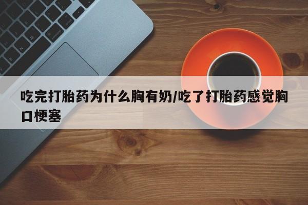 网上米非米索在线购买吃完打胎药为什么胸有奶/吃了打胎药感觉胸口梗塞