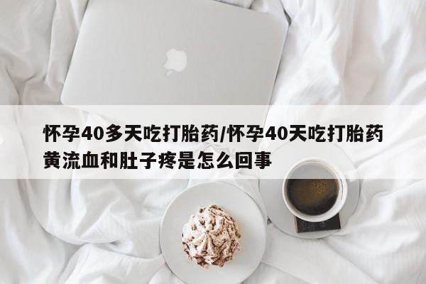 网上米非米索在线购买怀孕40多天吃打胎药/怀孕40天吃打胎药黄流血和肚子疼是怎么回事