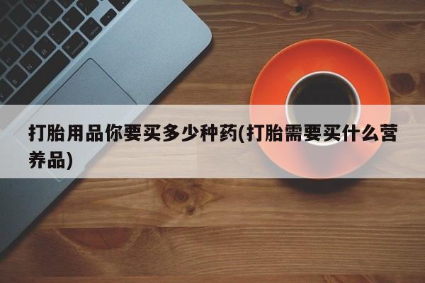 网上米非米索在线购买打胎用品你要买多少种药(打胎需要买什么营养品)