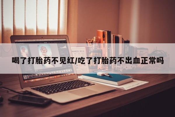 网上米非米索在线购买喝了打胎药不见红/吃了打胎药不出血正常吗