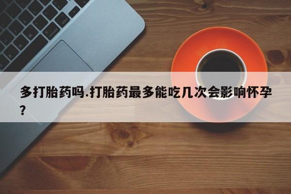 网上米非米索在线购买多打胎药吗.打胎药最多能吃几次会影响怀孕？