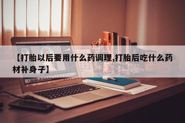 网上米非米索在线购买【打胎以后要用什么药调理,打胎后吃什么药材补身子】