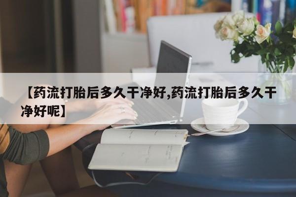 网上米非米索在线购买【药流打胎后多久干净好,药流打胎后多久干净好呢】