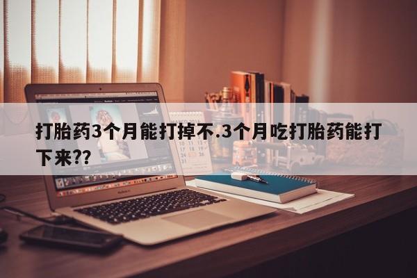 网上米非米索在线购买打胎药3个月能打掉不.3个月吃打胎药能打下来?？
