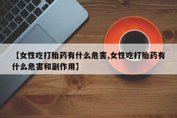 网上米非米索在线购买【女性吃打胎药有什么危害,女性吃打胎药有什么危害和副作用】