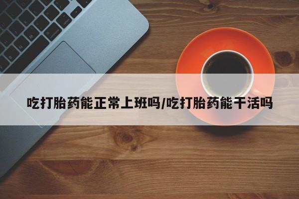 网上米非米索在线购买吃打胎药能正常上班吗/吃打胎药能干活吗