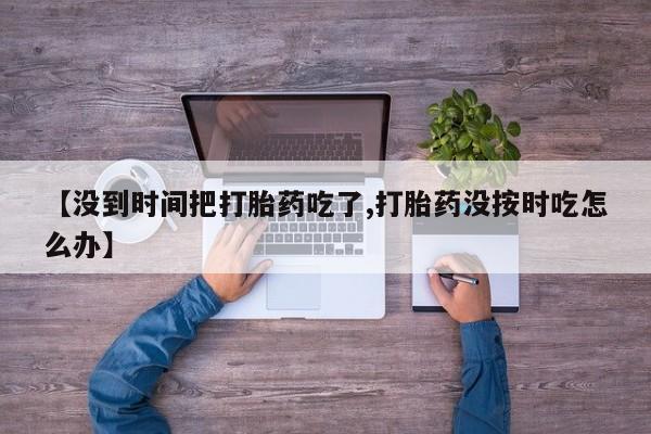 网上米非米索在线购买【没到时间把打胎药吃了,打胎药没按时吃怎么办】
