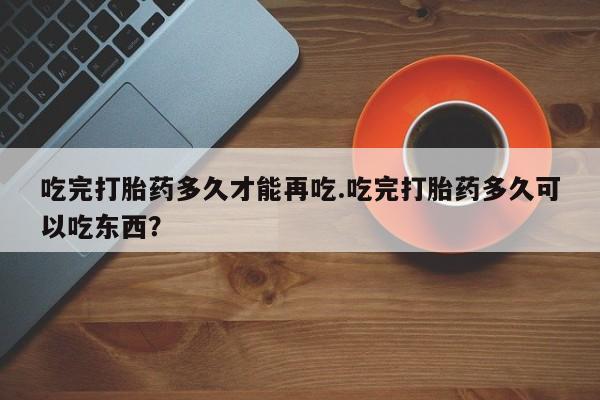 网上米非米索在线购买吃完打胎药多久才能再吃.吃完打胎药多久可以吃东西？