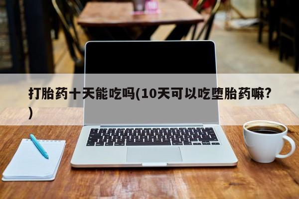 网上米非米索在线购买打胎药十天能吃吗(10天可以吃堕胎药嘛?)