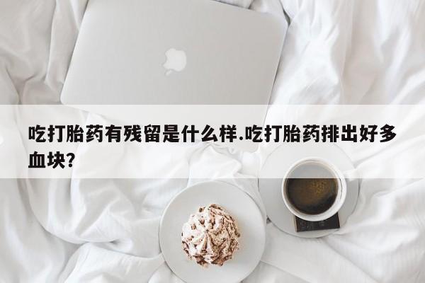网上米非米索在线购买吃打胎药有残留是什么样.吃打胎药排出好多血块？
