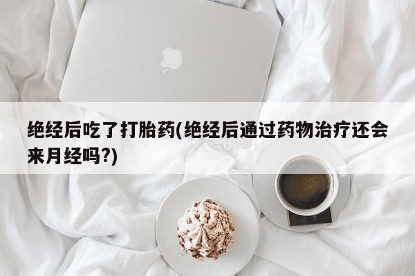 网上米非米索在线购买绝经后吃了打胎药(绝经后通过药物治疗还会来月经吗?)