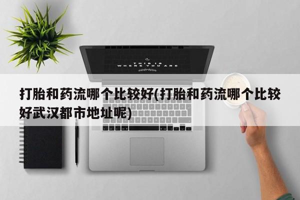 网上米非米索在线购买打胎和药流哪个比较好(打胎和药流哪个比较好武汉都市地址呢)