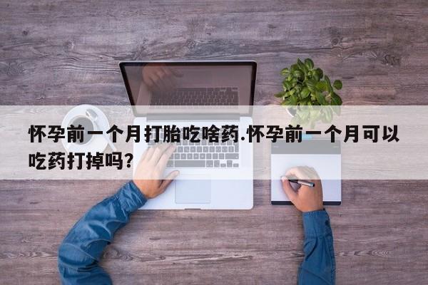 网上米非米索在线购买怀孕前一个月打胎吃啥药.怀孕前一个月可以吃药打掉吗？