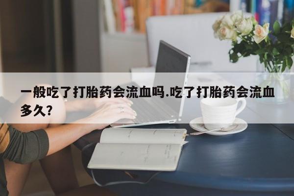网上米非米索在线购买一般吃了打胎药会流血吗.吃了打胎药会流血多久?