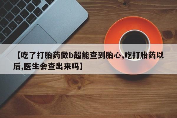 网上米非米索在线购买【吃了打胎药做b超能查到胎心,吃打胎药以后,医生会查出来吗】