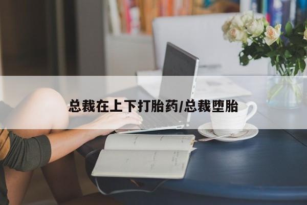 网上米非米索在线购买总裁在上下打胎药/总裁堕胎