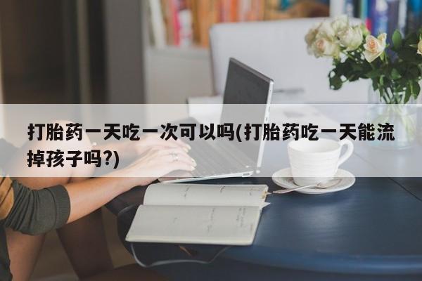 网上米非米索在线购买打胎药一天吃一次可以吗(打胎药吃一天能流掉孩子吗?)