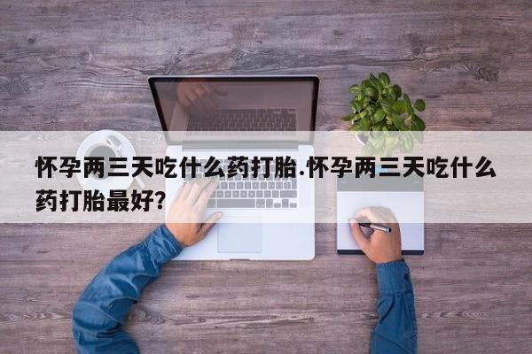 网上米非米索在线购买怀孕两三天吃什么药打胎.怀孕两三天吃什么药打胎最好？
