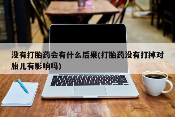 网上米非米索在线购买没有打胎药会有什么后果(打胎药没有打掉对胎儿有影响吗)