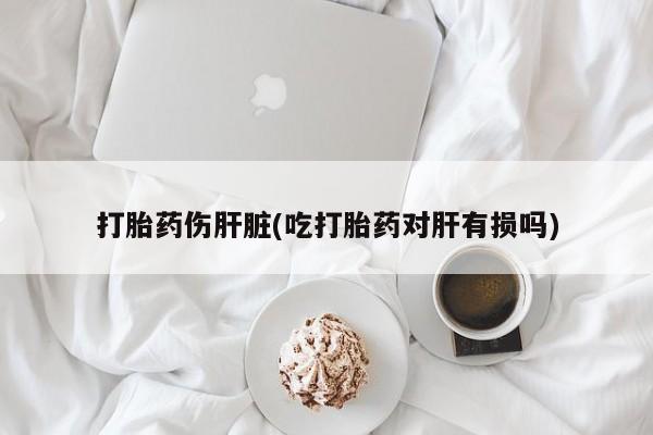 网上米非米索在线购买打胎药伤肝脏(吃打胎药对肝有损吗)