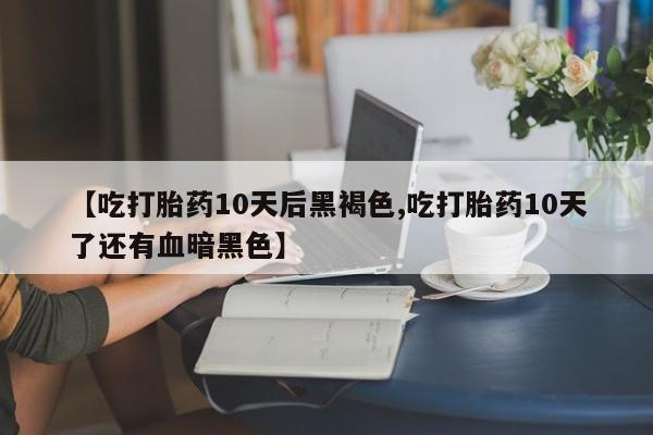 网上米非米索在线购买【吃打胎药10天后黑褐色,吃打胎药10天了还有血暗黑色】