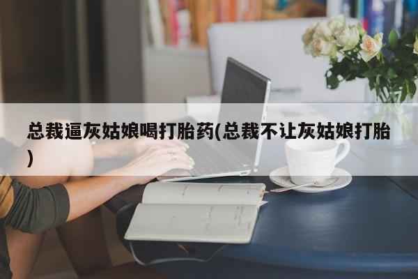 网上米非米索在线购买总裁逼灰姑娘喝打胎药(总裁不让灰姑娘打胎)