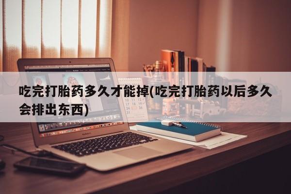 网上米非米索在线购买吃完打胎药多久才能掉(吃完打胎药以后多久会排出东西)