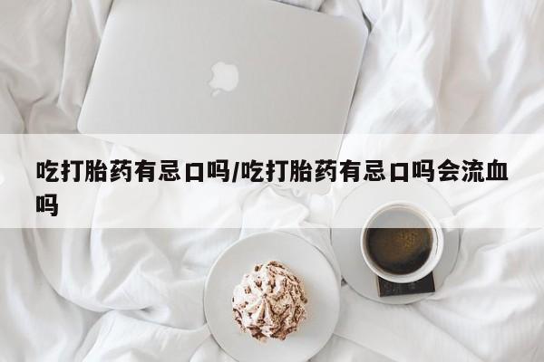 网上米非米索在线购买吃打胎药有忌口吗/吃打胎药有忌口吗会流血吗
