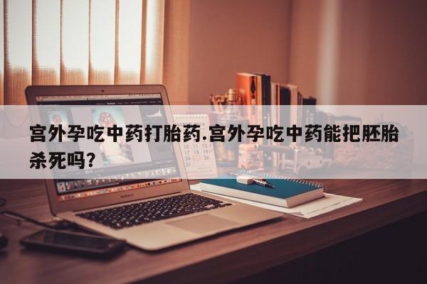 网上米非米索在线购买宫外孕吃中药打胎药.宫外孕吃中药能把胚胎杀死吗?