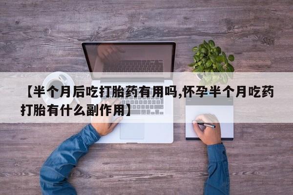 网上米非米索在线购买【半个月后吃打胎药有用吗,怀孕半个月吃药打胎有什么副作用】