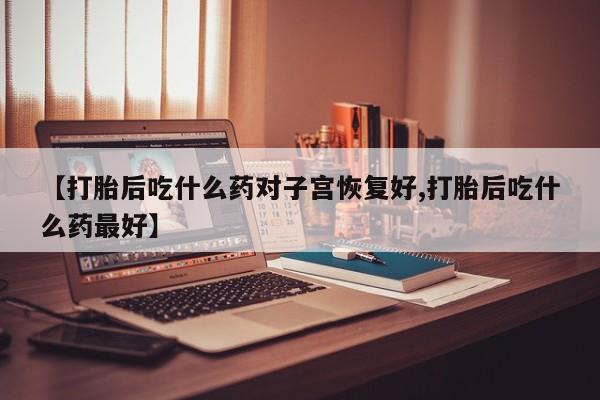 网上米非米索在线购买【打胎后吃什么药对子宫恢复好,打胎后吃什么药最好】