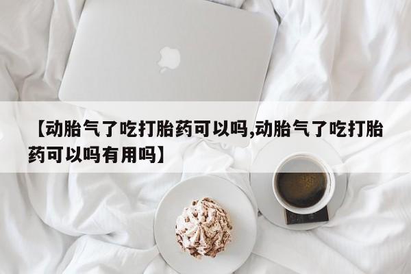 网上米非米索在线购买【动胎气了吃打胎药可以吗,动胎气了吃打胎药可以吗有用吗】