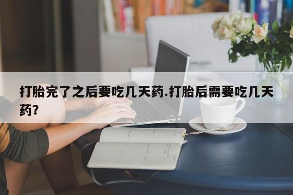 网上米非米索在线购买打胎完了之后要吃几天药.打胎后需要吃几天药？