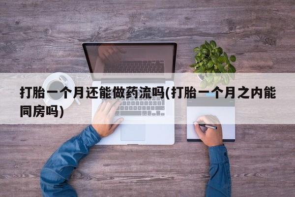 网上米非米索在线购买打胎一个月还能做药流吗(打胎一个月之内能同房吗)