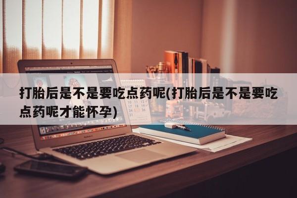 网上米非米索在线购买打胎后是不是要吃点药呢(打胎后是不是要吃点药呢才能怀孕)