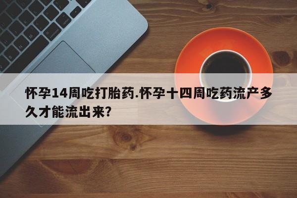 网上米非米索在线购买怀孕14周吃打胎药.怀孕十四周吃药流产多久才能流出来？