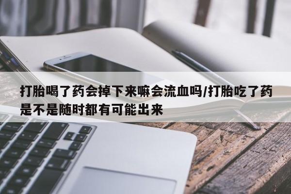 网上米非米索在线购买打胎喝了药会掉下来嘛会流血吗/打胎吃了药是不是随时都有可能出来