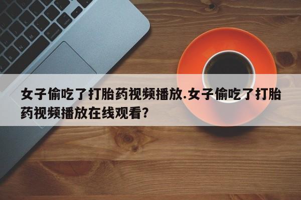网上米非米索在线购买女子偷吃了打胎药视频播放.女子偷吃了打胎药视频播放在线观看？