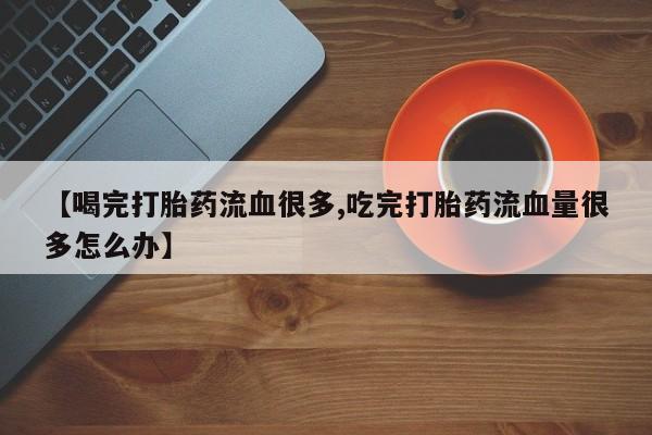 网上米非米索在线购买【喝完打胎药流血很多,吃完打胎药流血量很多怎么办】