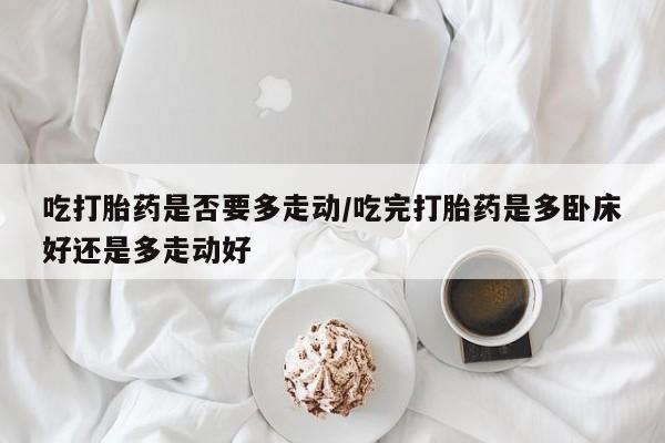 网上米非米索在线购买吃打胎药是否要多走动/吃完打胎药是多卧床好还是多走动好
