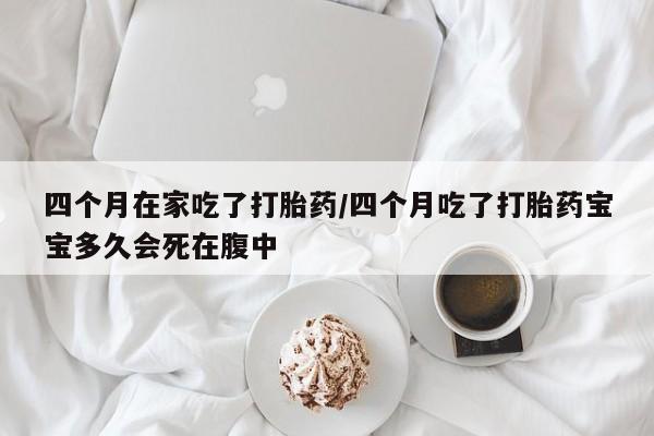 网上米非米索在线购买四个月在家吃了打胎药/四个月吃了打胎药宝宝多久会死在腹中